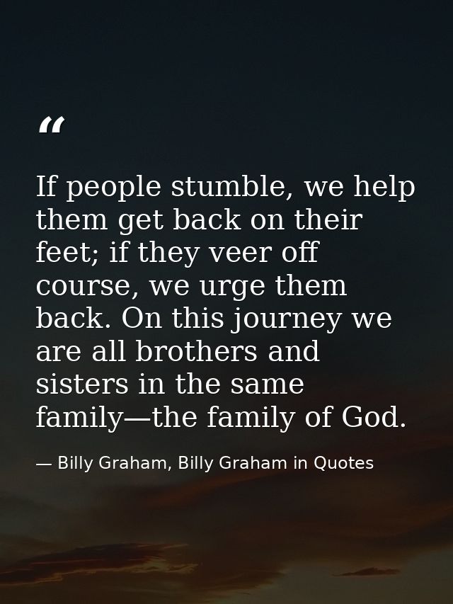 If people stumble, we help them get back on their feet; if they veer off course, we urge them back. On this journey we a — Billy Graham, Billy Graham in Quotes