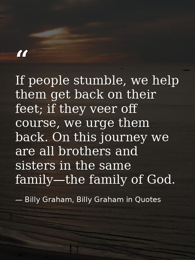 If people stumble, we help them get back on their feet; if they veer off course, we urge them back. On this journey we a — Billy Graham, Billy Graham in Quotes