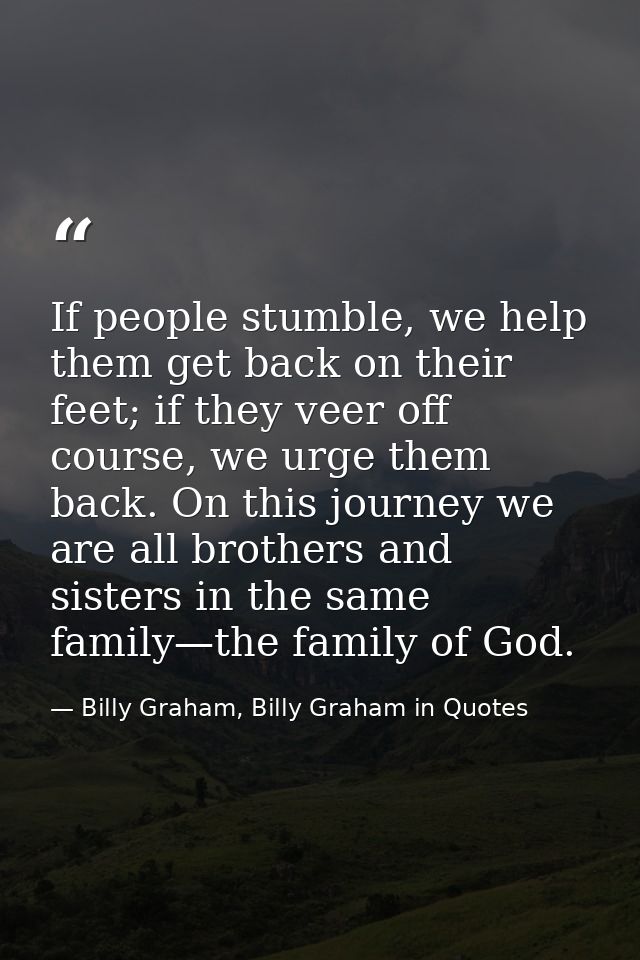 If people stumble, we help them get back on their feet; if they veer off course, we urge them back. On this journey we a — Billy Graham, Billy Graham in Quotes