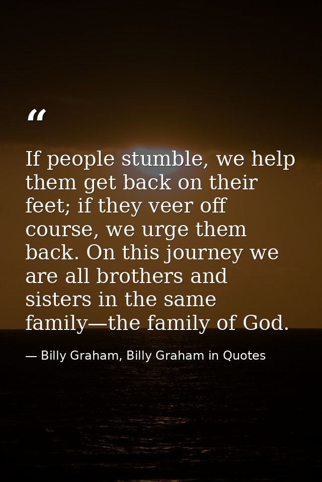 If people stumble, we help them get back on their feet; if they veer off course, we urge them back. On this journey we a — Billy Graham, Billy Graham in Quotes
