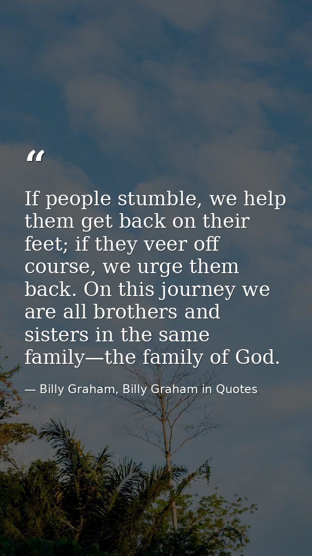 If people stumble, we help them get back on their feet; if they veer off course, we urge them back. On this journey we a — Billy Graham, Billy Graham in Quotes