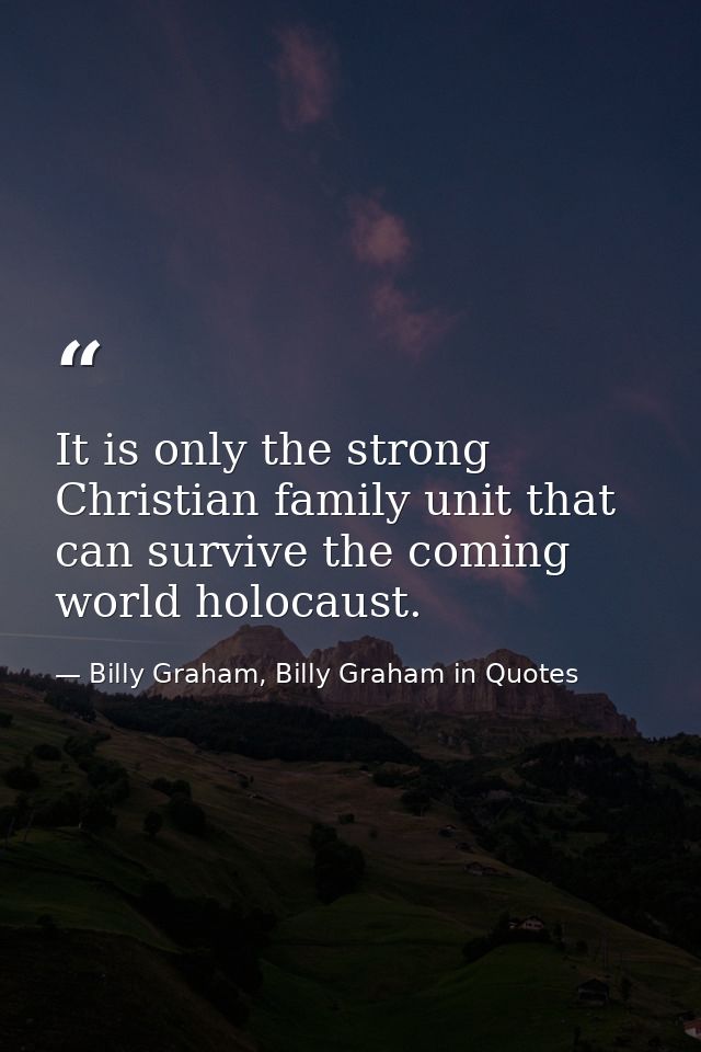 It is only the strong Christian family unit that can survive the coming world holocaust. — Billy Graham, Billy Graham in Quotes