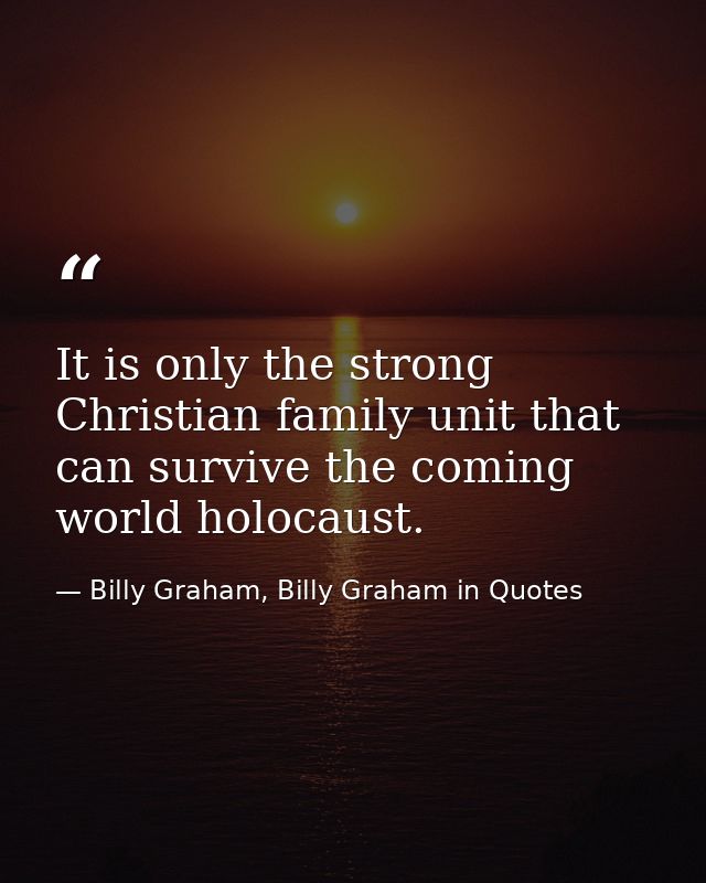 It is only the strong Christian family unit that can survive the coming world holocaust. — Billy Graham, Billy Graham in Quotes