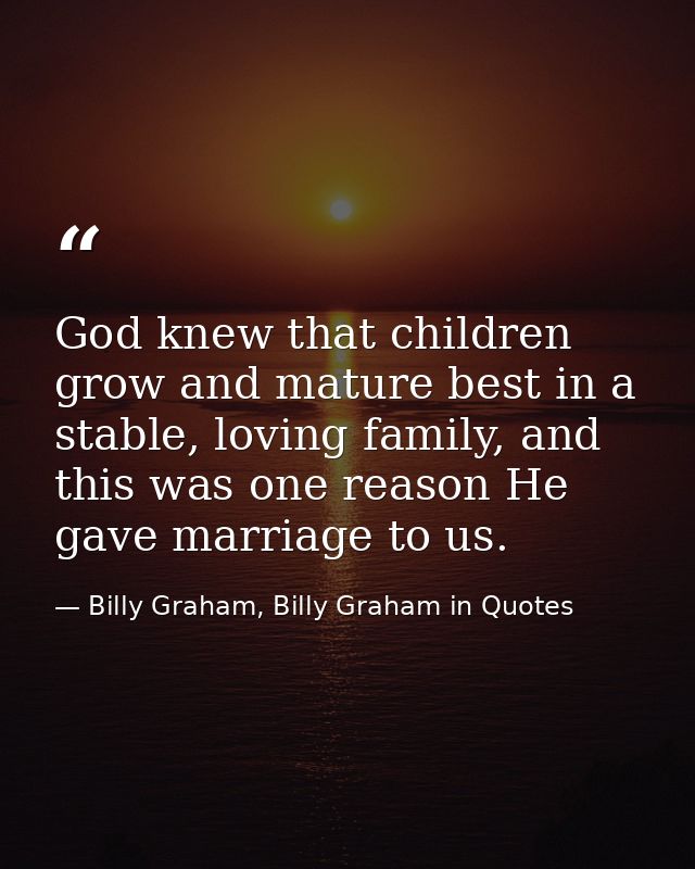 God knew that children grow and mature best in a stable, loving family, and this was one reason He gave marriage to us. — Billy Graham, Billy Graham in Quotes