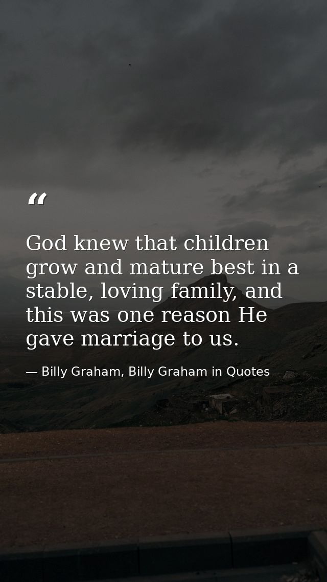 God knew that children grow and mature best in a stable, loving family, and this was one reason He gave marriage to us. — Billy Graham, Billy Graham in Quotes