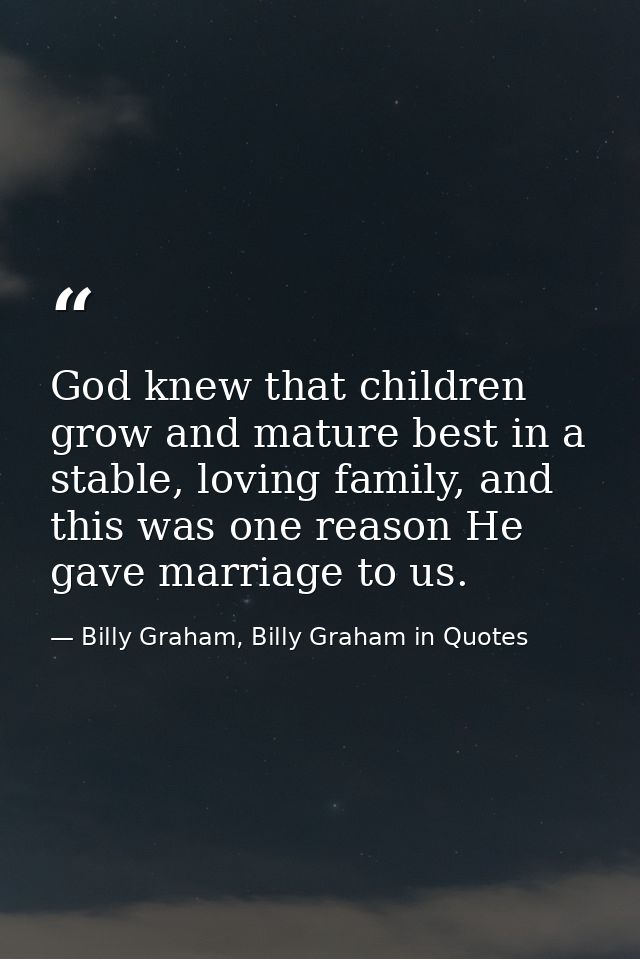 God knew that children grow and mature best in a stable, loving family, and this was one reason He gave marriage to us. — Billy Graham, Billy Graham in Quotes