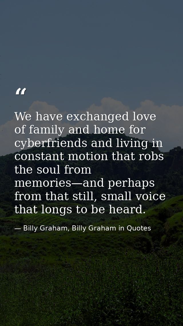 We have exchanged love of family and home for cyberfriends and living in constant motion that robs the soul from memorie — Billy Graham, Billy Graham in Quotes