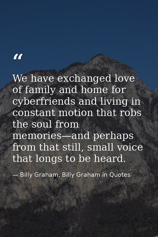 We have exchanged love of family and home for cyberfriends and living in constant motion that robs the soul from memorie — Billy Graham, Billy Graham in Quotes