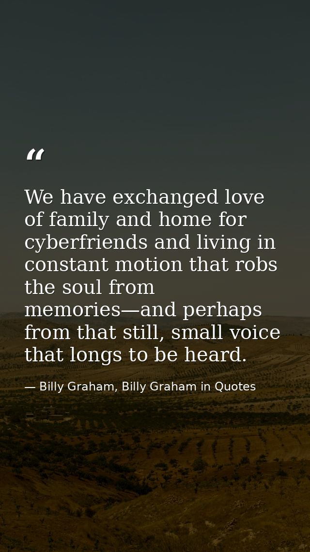 We have exchanged love of family and home for cyberfriends and living in constant motion that robs the soul from memorie — Billy Graham, Billy Graham in Quotes