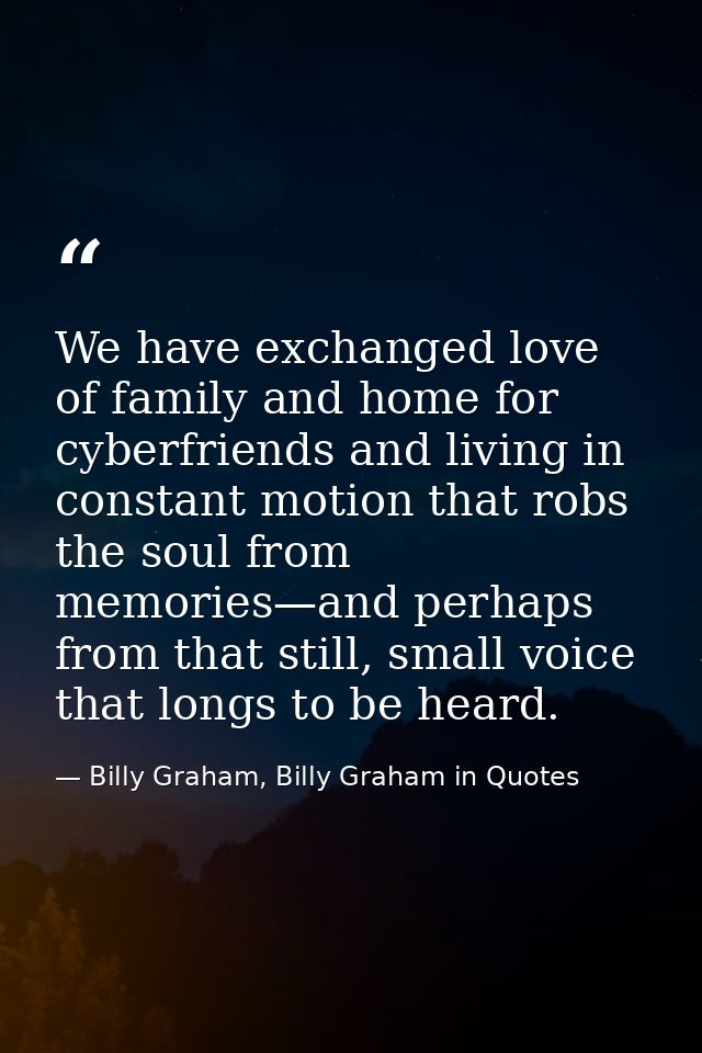 We have exchanged love of family and home for cyberfriends and living in constant motion that robs the soul from memorie — Billy Graham, Billy Graham in Quotes