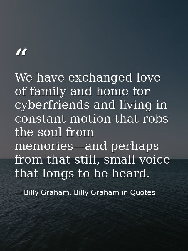We have exchanged love of family and home for cyberfriends and living in constant motion that robs the soul from memorie — Billy Graham, Billy Graham in Quotes