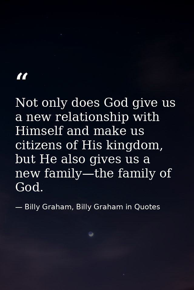 Not only does God give us a new relationship with Himself and make us citizens of His kingdom, but He also gives us a ne — Billy Graham, Billy Graham in Quotes