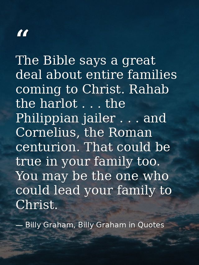 The Bible says a great deal about entire families coming to Christ. Rahab the harlot . . . the Philippian jailer . . . a — Billy Graham, Billy Graham in Quotes