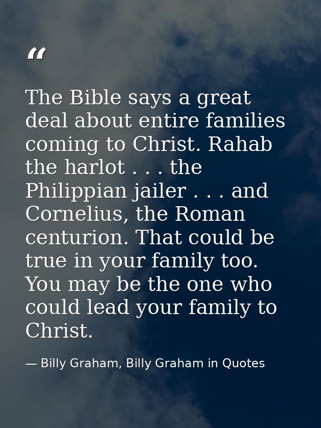 The Bible says a great deal about entire families coming to Christ. Rahab the harlot . . . the Philippian jailer . . . a — Billy Graham, Billy Graham in Quotes