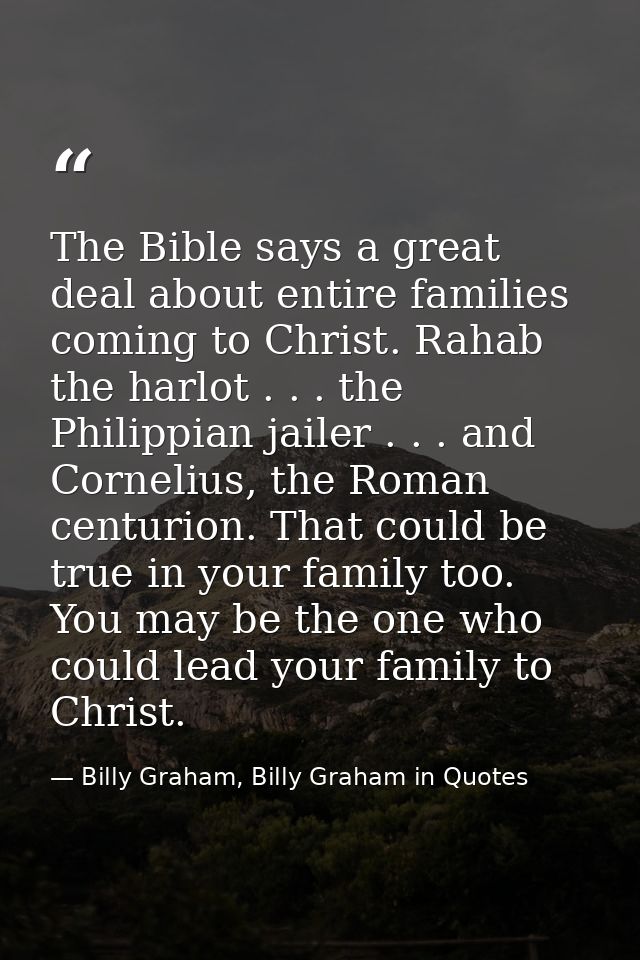 The Bible says a great deal about entire families coming to Christ. Rahab the harlot . . . the Philippian jailer . . . a — Billy Graham, Billy Graham in Quotes
