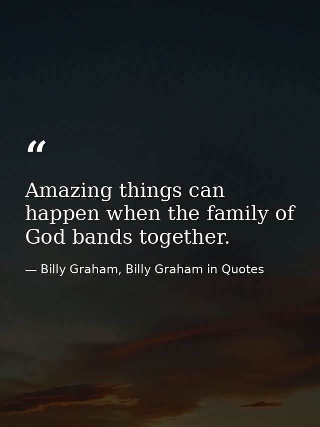 Amazing things can happen when the family of God bands together. — Billy Graham, Billy Graham in Quotes