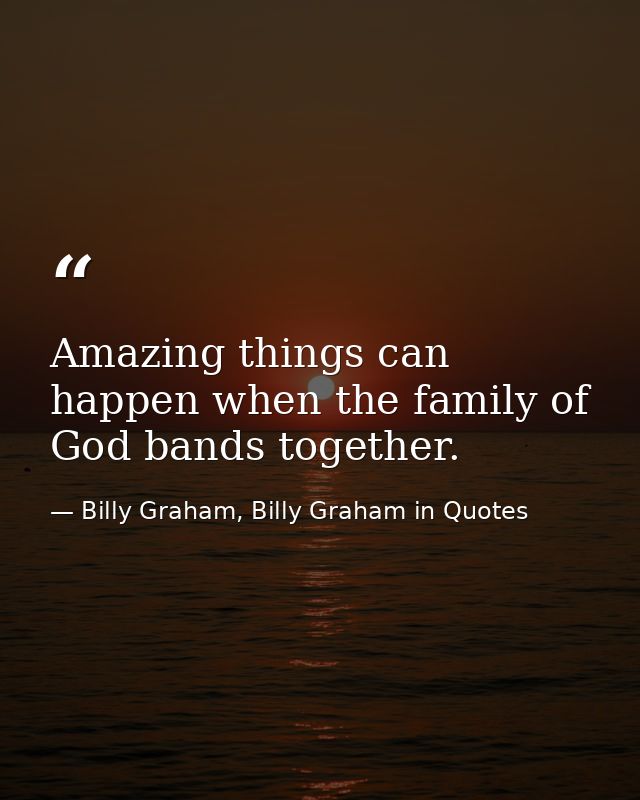 Amazing things can happen when the family of God bands together. — Billy Graham, Billy Graham in Quotes