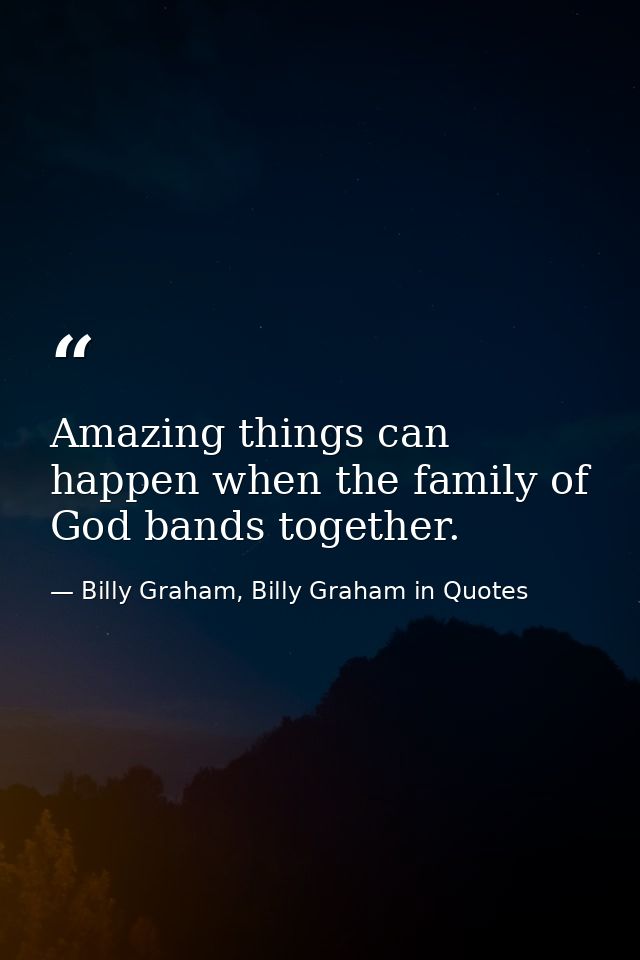 Amazing things can happen when the family of God bands together. — Billy Graham, Billy Graham in Quotes