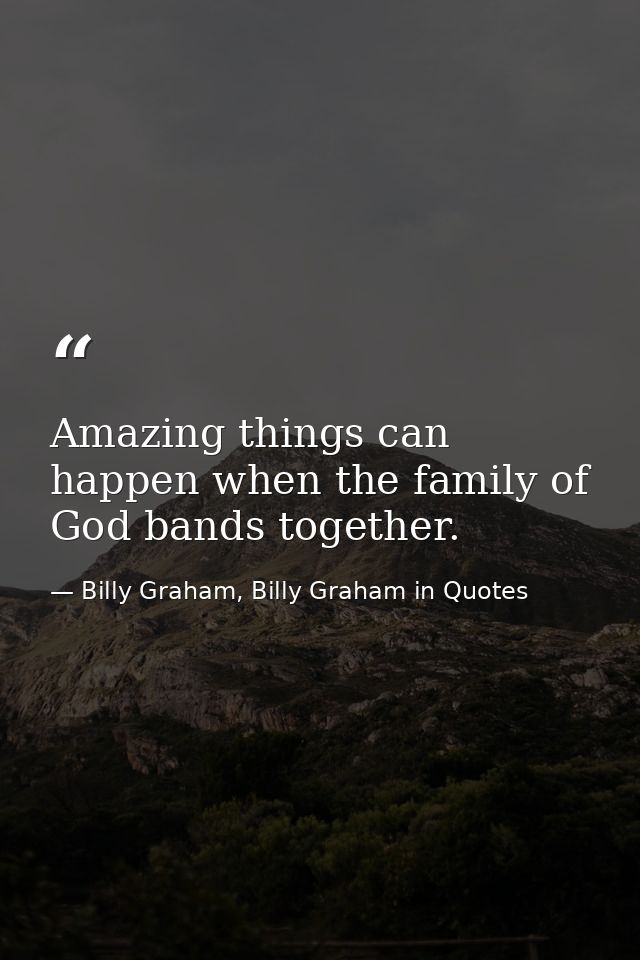 Amazing things can happen when the family of God bands together. — Billy Graham, Billy Graham in Quotes