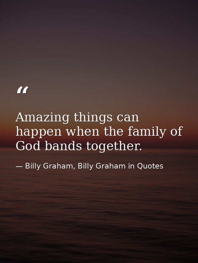 Amazing things can happen when the family of God bands together. — Billy Graham, Billy Graham in Quotes