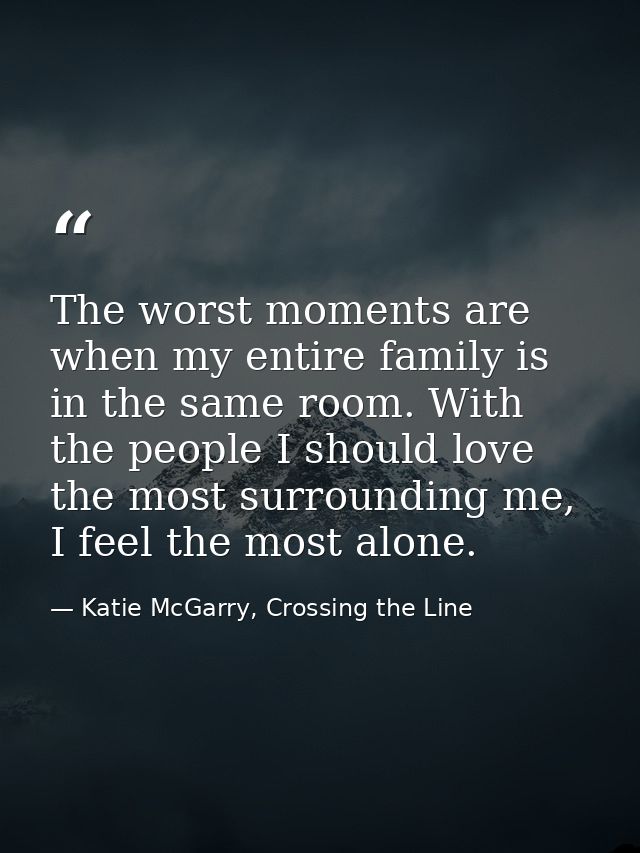 The worst moments are when my entire family is in the same room. With the people I should love the most surrounding me,  — Katie McGarry, Crossing the Line