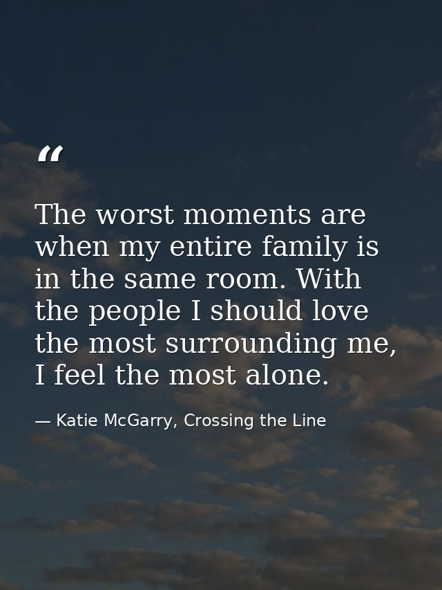 The worst moments are when my entire family is in the same room. With the people I should love the most surrounding me,  — Katie McGarry, Crossing the Line
