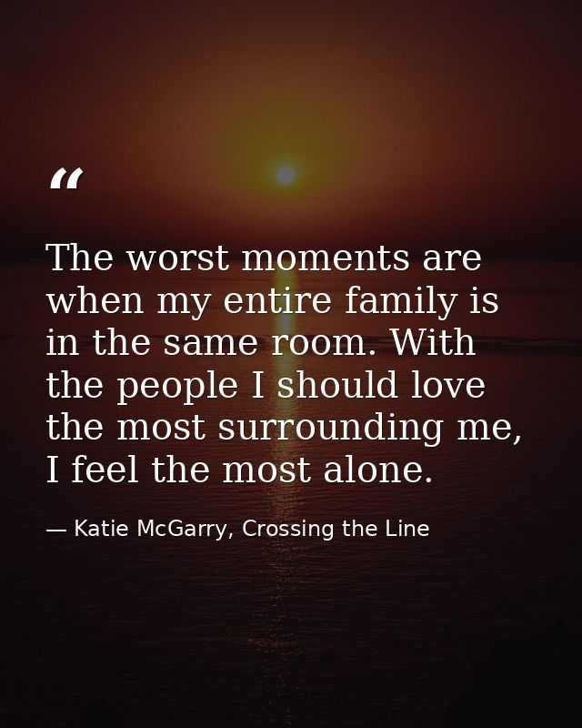The worst moments are when my entire family is in the same room. With the people I should love the most surrounding me,  — Katie McGarry, Crossing the Line