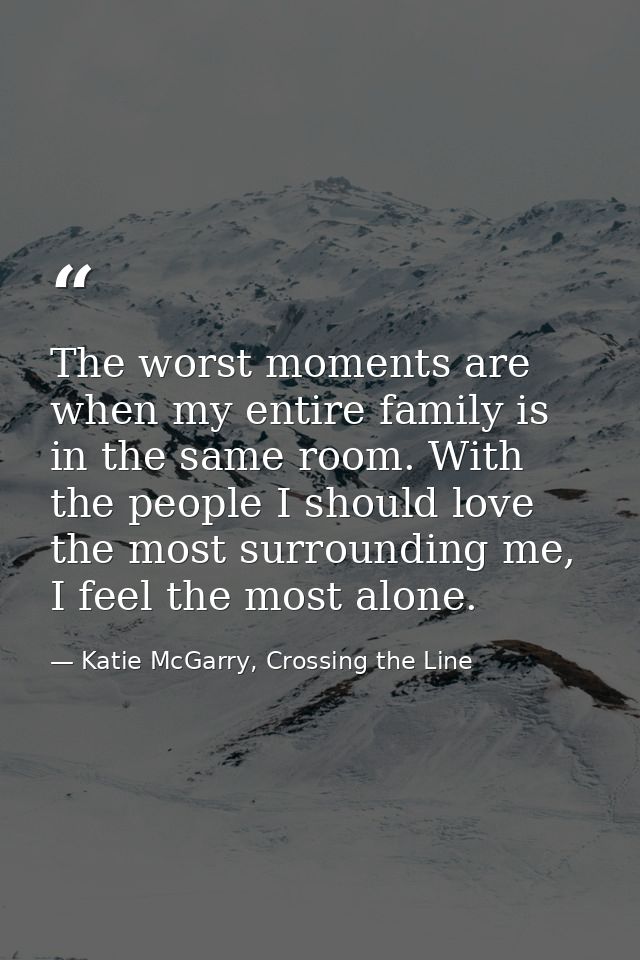 The worst moments are when my entire family is in the same room. With the people I should love the most surrounding me,  — Katie McGarry, Crossing the Line