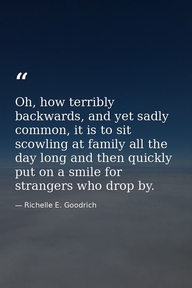 Oh, how terribly backwards, and yet sadly common, it is to sit scowling at family all the day long and then quickly put  — Richelle E. Goodrich