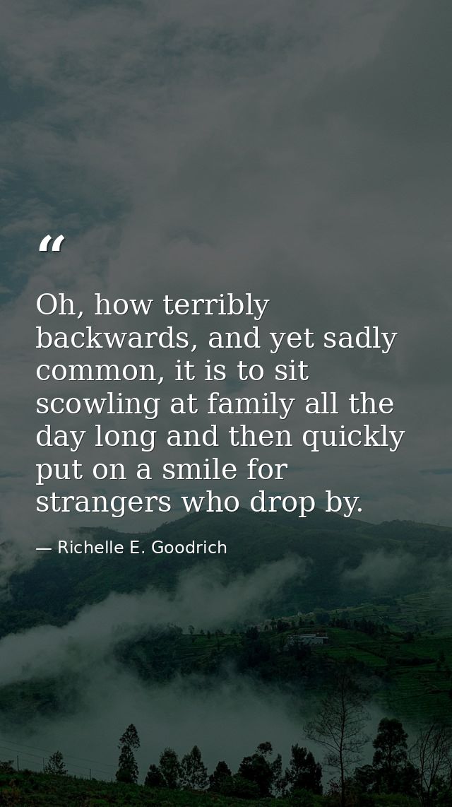 Oh, how terribly backwards, and yet sadly common, it is to sit scowling at family all the day long and then quickly put  — Richelle E. Goodrich
