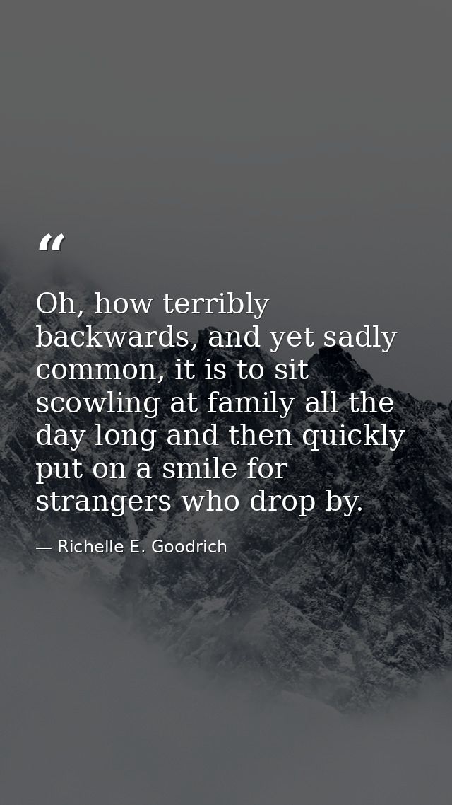 Oh, how terribly backwards, and yet sadly common, it is to sit scowling at family all the day long and then quickly put  — Richelle E. Goodrich