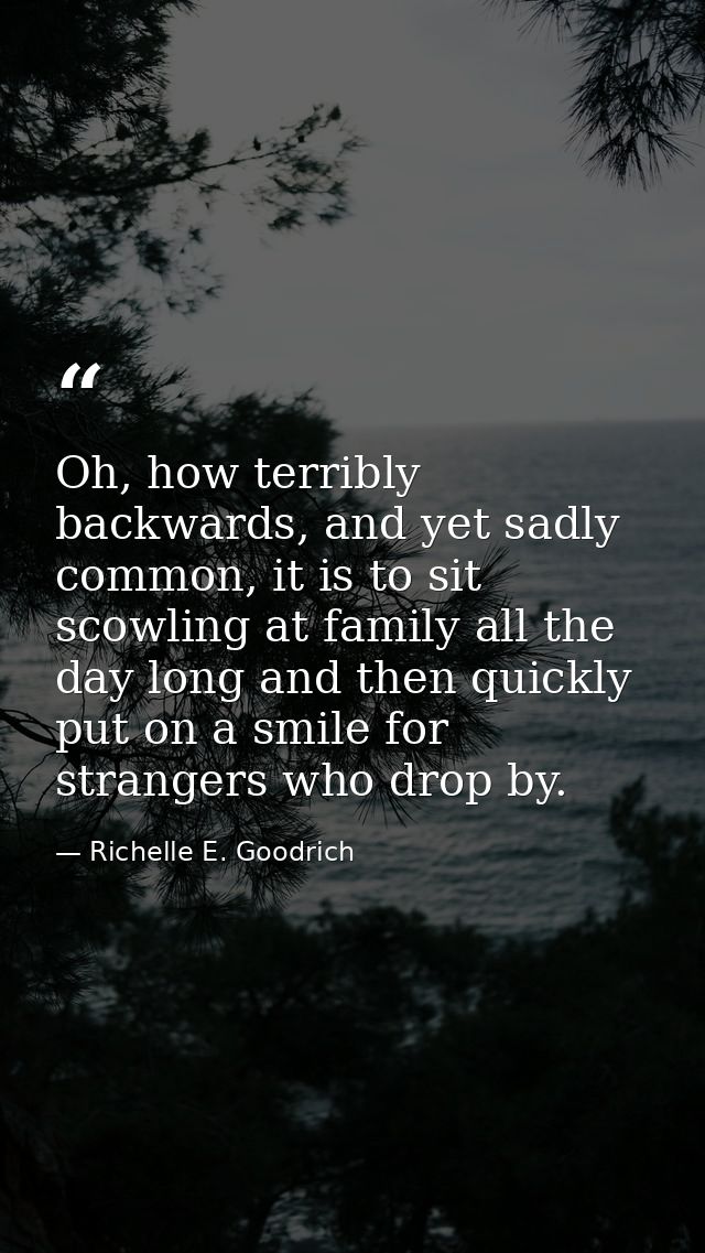 Oh, how terribly backwards, and yet sadly common, it is to sit scowling at family all the day long and then quickly put  — Richelle E. Goodrich