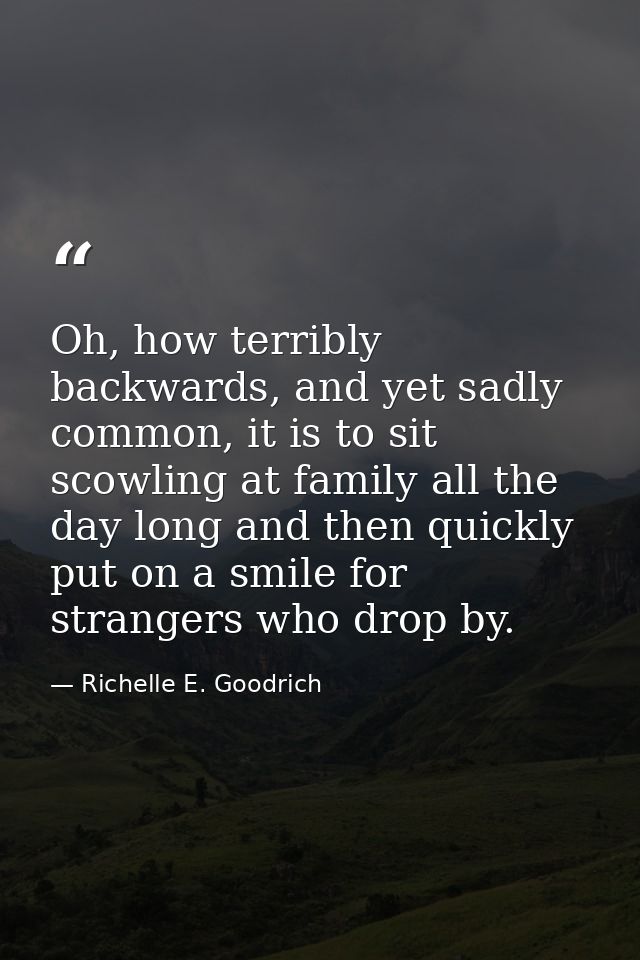 Oh, how terribly backwards, and yet sadly common, it is to sit scowling at family all the day long and then quickly put  — Richelle E. Goodrich