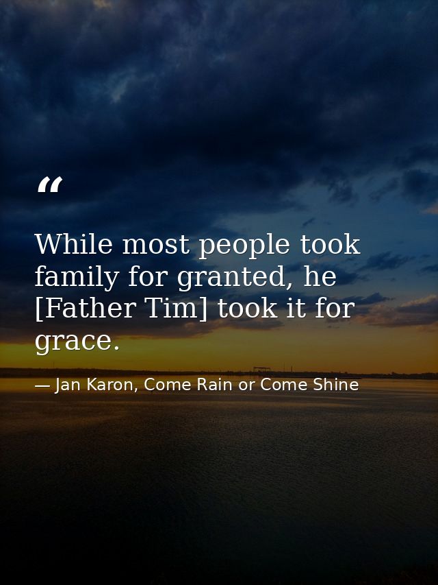 While most people took family for granted, he [Father Tim] took it for grace. — Jan Karon, Come Rain or Come Shine