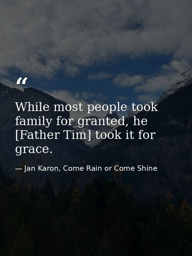 While most people took family for granted, he [Father Tim] took it for grace. — Jan Karon, Come Rain or Come Shine