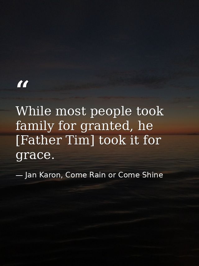 While most people took family for granted, he [Father Tim] took it for grace. — Jan Karon, Come Rain or Come Shine