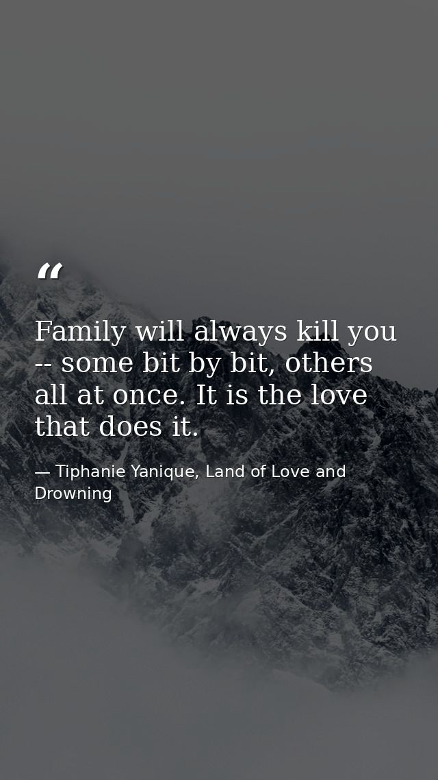 Family will always kill you -- some bit by bit, others all at once. It is the love that does it. — Tiphanie Yanique, Land of Love and Drowning