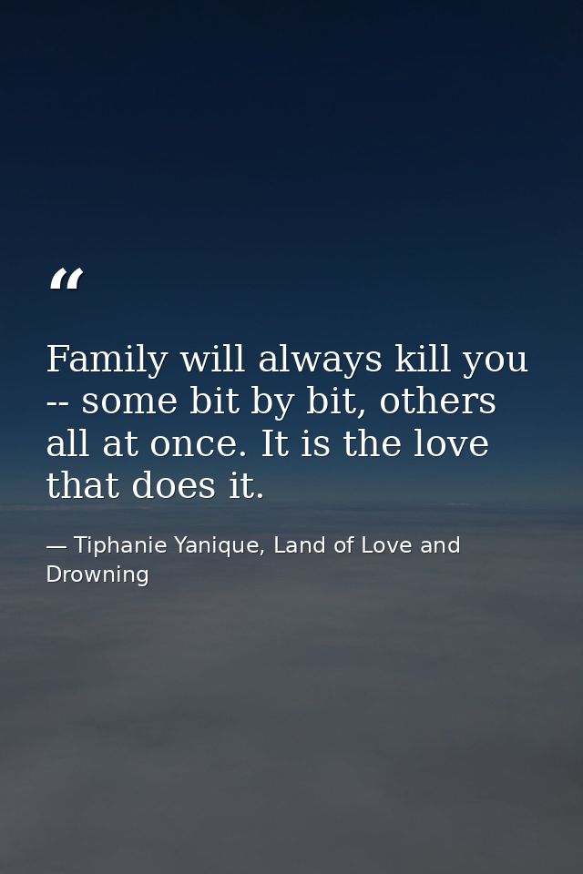 Family will always kill you -- some bit by bit, others all at once. It is the love that does it. — Tiphanie Yanique, Land of Love and Drowning