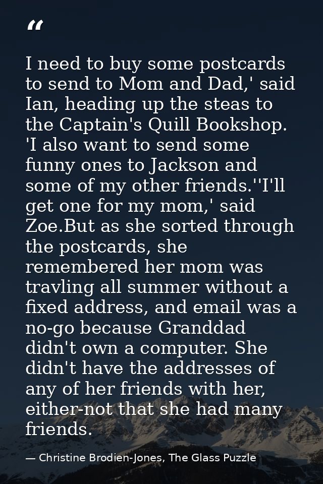 I need to buy some postcards to send to Mom and Dad,' said Ian, heading up the steas to the Captain's Quill Bookshop. 'I — Christine Brodien-Jones, The Glass Puzzle