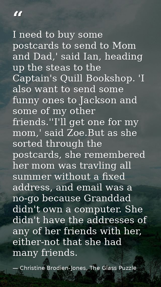 I need to buy some postcards to send to Mom and Dad,' said Ian, heading up the steas to the Captain's Quill Bookshop. 'I — Christine Brodien-Jones, The Glass Puzzle