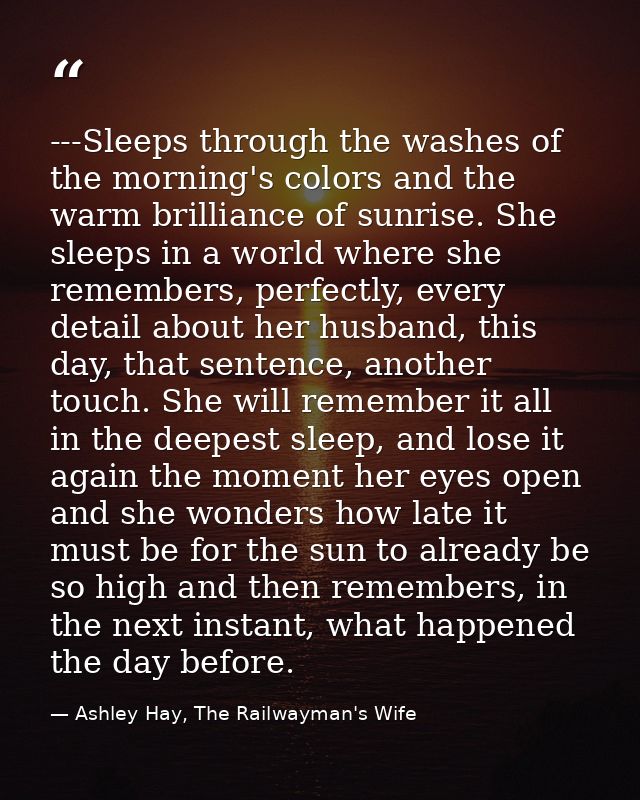 ---Sleeps through the washes of the morning's colors and the warm brilliance of sunrise. She sleeps in a world where she — Ashley Hay, The Railwayman's Wife