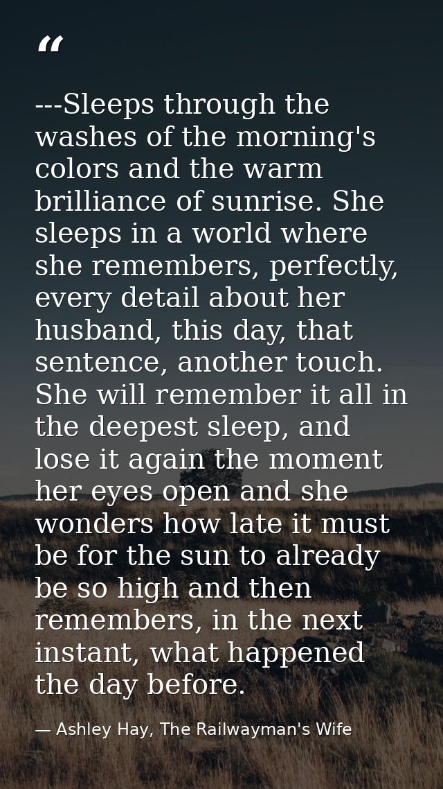 ---Sleeps through the washes of the morning's colors and the warm brilliance of sunrise. She sleeps in a world where she — Ashley Hay, The Railwayman's Wife