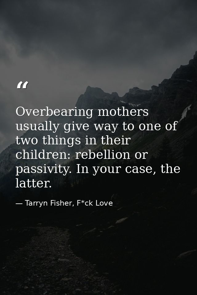 Overbearing mothers usually give way to one of two things in their children: rebellion or passivity. In your case, the l — Tarryn Fisher, F*ck Love