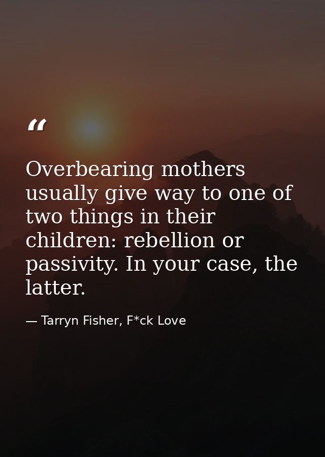 Overbearing mothers usually give way to one of two things in their children: rebellion or passivity. In your case, the l — Tarryn Fisher, F*ck Love