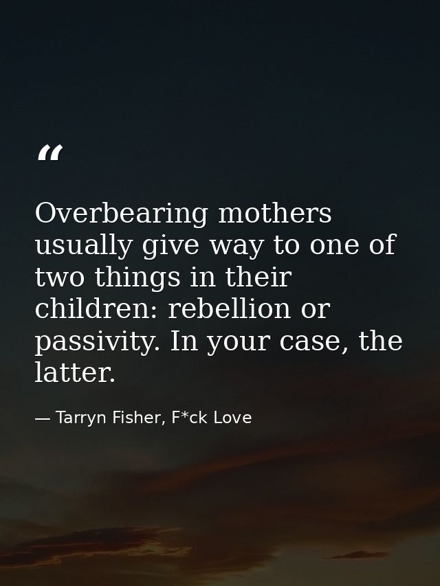 Overbearing mothers usually give way to one of two things in their children: rebellion or passivity. In your case, the l — Tarryn Fisher, F*ck Love