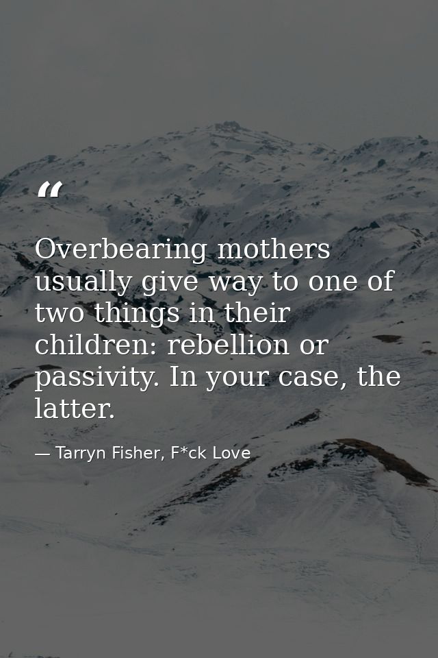 Overbearing mothers usually give way to one of two things in their children: rebellion or passivity. In your case, the l — Tarryn Fisher, F*ck Love