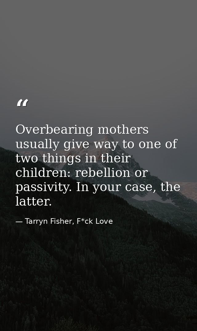 Overbearing mothers usually give way to one of two things in their children: rebellion or passivity. In your case, the l — Tarryn Fisher, F*ck Love