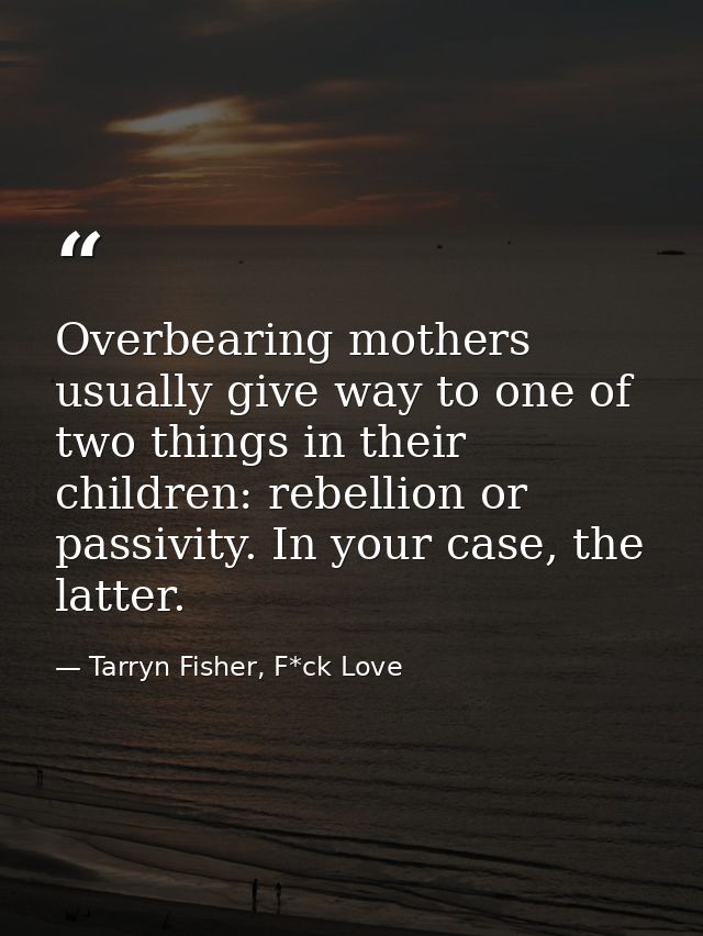 Overbearing mothers usually give way to one of two things in their children: rebellion or passivity. In your case, the l — Tarryn Fisher, F*ck Love