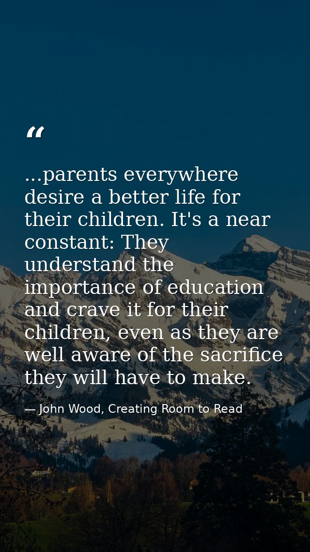 ...parents everywhere desire a better life for their children. It's a near constant: They understand the importance of e — John Wood, Creating Room to Read