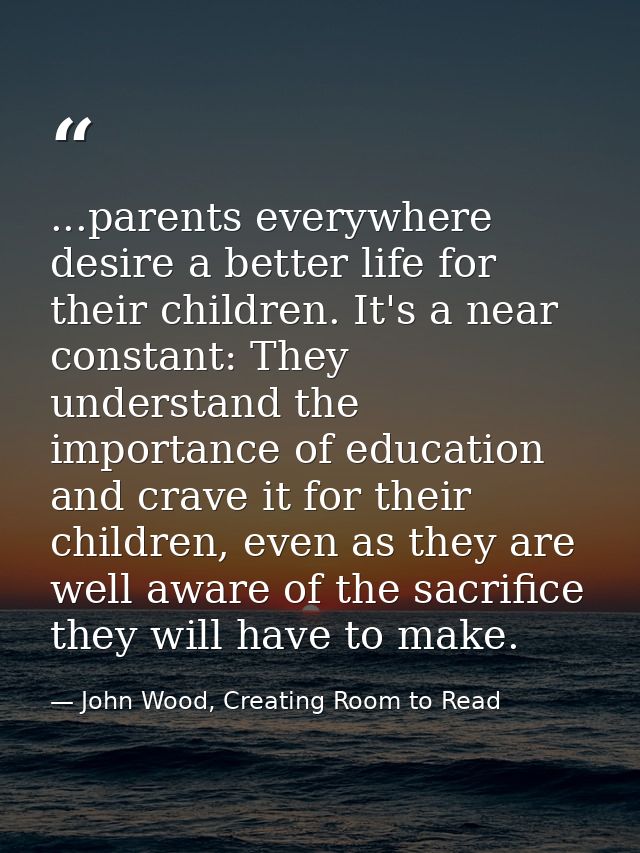 ...parents everywhere desire a better life for their children. It's a near constant: They understand the importance of e — John Wood, Creating Room to Read